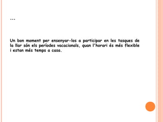 …
Un bon moment per ensenyar-los a participar en les tasques de
la llar són els períodes vacacionals, quan l'horari és més flexible
i estan més temps a casa.
 