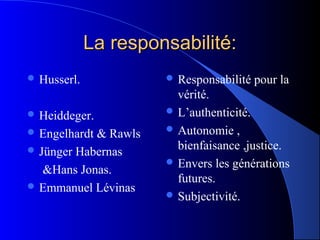 La responsabilité:
 Husserl.             Responsabilité   pour la
                        vérité.
 Heiddeger.           L’authenticité.

 Engelhardt           Autonomie ,
            & Rawls
 Jünger Habernas       bienfaisance ,justice.
                       Envers les générations
   &Hans Jonas.
                        futures.
 Emmanuel Lévinas
                       Subjectivité.
 
