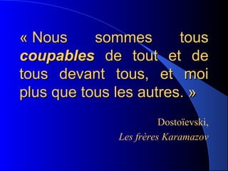 « Nous     sommes       tous
coupables de tout et de
tous devant tous, et moi
plus que tous les autres. »
                        Dostoïevski,
              Les frères Karamazov
 