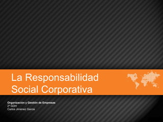 La Responsabilidad
Social Corporativa
Organización y Gestión de Empresas
2º GDH
Carlos Jiménez Garcia

 