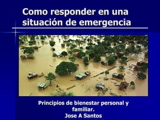 Como responder en una
situación de emergencia
Principios de bienestar personal y
familiar.
Jose A Santos
 