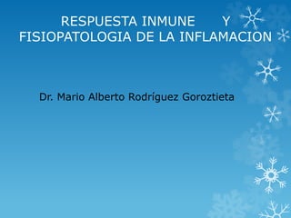 RESPUESTA INMUNE Y
FISIOPATOLOGIA DE LA INFLAMACION
Dr. Mario Alberto Rodríguez Goroztieta
 