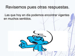 Revisemos pues otras respuestas.
Las que hoy en día podemos encontrar vigentes
en muchos sentidos.
 