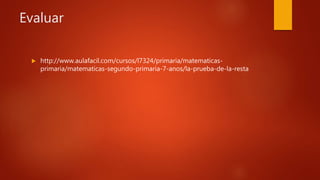 Evaluar
http://www.aulafacil.com/cursos/l7324/primaria/matematicas-
primaria/matematicas-segundo-primaria-7-anos/la-prueba-de-la-resta