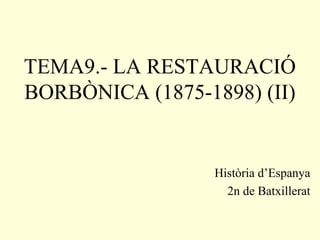 TEMA9.- LA RESTAURACIÓ
BORBÒNICA (1875-1898) (II)
Història d’Espanya
2n de Batxillerat
 
