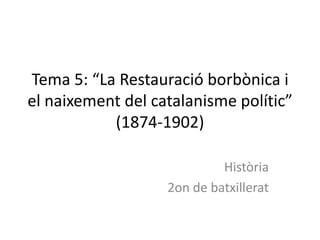 Tema 5: “La Restauració borbònica i
el naixement del catalanisme polític”
           (1874-1902)

                            Història
                   2on de batxillerat
 