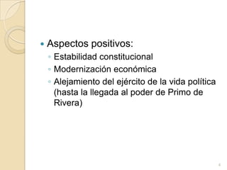 Aspectos positivos:Estabilidad constitucionalModernización económica Alejamiento del ejército de la vida política (hasta la llegada al poder de Primo de Rivera)4