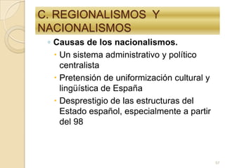 C. REGIONALISMOS  Y NACIONALISMOSCausas de los nacionalismos. Un sistema administrativo y político centralista Pretensión de uniformización cultural y lingüística de EspañaDesprestigio de las estructuras del Estado español, especialmente a partir del 9857