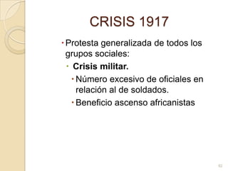 CRISIS 1917Protesta generalizada de todos los grupos sociales: Crisis militar. Número excesivo de oficiales en relación al de soldados. Beneficio ascenso africanistas82
