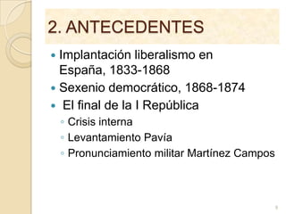 2. ANTECEDENTESImplantación liberalismo en España, 1833-1868Sexenio democrático, 1868-1874 El final de la I RepúblicaCrisis internaLevantamiento PavíaPronunciamiento militar Martínez Campos9