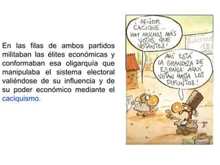 En las filas de ambos partidos militaban las élites económicas y conformaban esa oligarquía que manipulaba el sistema electoral valiéndose de su influencia y de su poder económico mediante el  caciquismo. 