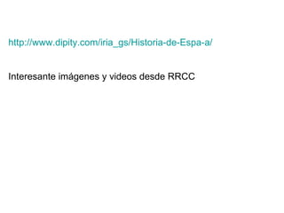 http :// www.dipity.com / iria_gs /Historia-de- Espa -a/ Interesante imágenes y videos desde RRCC 