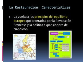 La Restauración: Características
1. La vuelta a los principios del equilibrio
europeo quebrantados por la Revolución
Francesa y la política expansionista de
Napoleón.
 