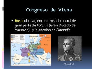 Congreso de Viena
 Rusia obtuvo, entre otros, el control de
gran parte de Polonia (Gran Ducado de
Varsovia). y la anexión de Finlandia.
Alejandro I
 
