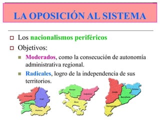 LA OPOSICIÓN AL SISTEMA
 LA OPOSICIÓN AL SISTEMA

   Los nacionalismos periféricos
   Objetivos:
       Moderados, como la consecución de autonomía
        administrativa regional.
       Radicales, logro de la independencia de sus
        territorios.
 