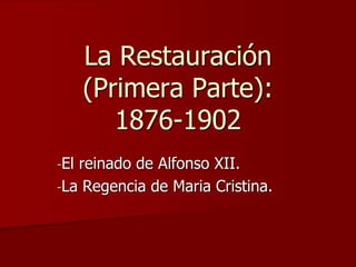 La Restauración
(Primera Parte):
1876-1902
-El reinado de Alfonso XII.
-La Regencia de Maria Cristina.
 