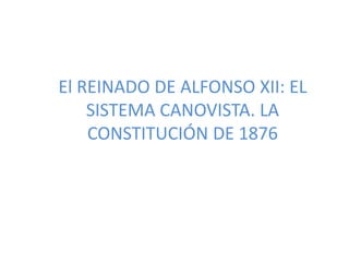 El REINADO DE ALFONSO XII: EL
SISTEMA CANOVISTA. LA
CONSTITUCIÓN DE 1876
 