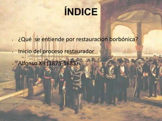 ÍNDICE

•   ¿Qué se entiende por restauración borbónica?
•   Inicio del proceso restaurador
•   Alfonso XII (1875-1885)
 