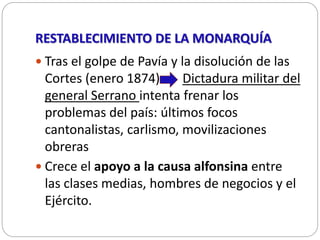 RESTABLECIMIENTO DE LA MONARQUÍA
 Tras el golpe de Pavía y la disolución de las
Cortes (enero 1874) Dictadura militar del...