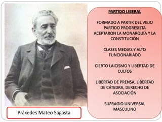 PARTIDO LIBERAL
FORMADO A PARTIR DEL VIEJO
PARTIDO PROGRESISTA
ACEPTARON LA MONARQUÍA Y LA
CONSTITUCIÓN
CLASES MEDIAS Y AL...