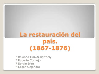 La restauración del
            país.
        (1867-1876)
°   Rolando Linaldi Berthely
°   Roberto Cornejo
°   Sergio Ivan
°   Cesar Alejandro
 