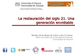 La restauración del siglo 21. Una
          generación envidiable


       Martes 10 de Mayo de 2.011 a las 17 horas
           Salón de Grados de la Facultad de Derecho
                              Universidad de Alicante
 