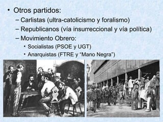 Otros partidos: Carlistas (ultra-catolicismo y foralismo) Republicanos (vía insurreccional y vía política) Movimiento Obrero: Socialistas (PSOE y UGT) Anarquistas (FTRE y “Mano Negra”) 