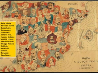 Ávila: Silvela.
Baleares: Maura.
Guadalajara:
Romanones.
Guipúzcoa:
Sánchez Toca.
Huesca: Castelar.
Madrid: La bola
de Gobernación.
Málaga: Romero
Robledo.
Valladolid:
Gamazo.
Zaragoza:
Castellano…
 