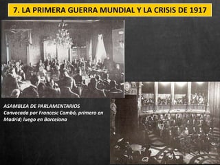 7. LA PRIMERA GUERRA MUNDIAL Y LA CRISIS DE 1917
ASAMBLEA DE PARLAMENTARIOS
Convocada por Francesc Cambó, primero en
Madrid; luego en Barcelona
 