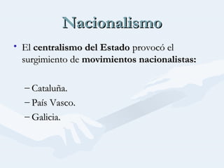 NacionalismoNacionalismo
• ElEl centralismo del Estadocentralismo del Estado provocó elprovocó el
surgimiento desurgimiento de movimientos nacionalistas:movimientos nacionalistas:
– Cataluña.Cataluña.
– País Vasco.País Vasco.
– Galicia.Galicia.
 