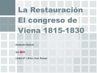 La Restauración El congreso de Viena 1815-1830 Haciendo Historia  5h7  2011   LICEO Nº 1 IPOLL Prof. Etchart   