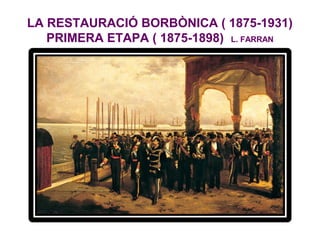LA RESTAURACIÓ BORBÒNICA ( 1875-1931)
PRIMERA ETAPA ( 1875-1898) L. FARRAN
 