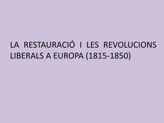 LA RESTAURACIÓ I LES REVOLUCIONS
LIBERALS A EUROPA (1815-1850)
 