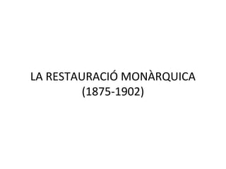 LA RESTAURACIÓ MONÀRQUICA
(1875-1902)
 