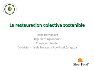 La restauracion colectiva sostenible
                 Jorge Hernández
               Ingeniero Agrónomo
                 Convivium Leader
   Convivium Insula Barataria SlowFood Zaragoza
 