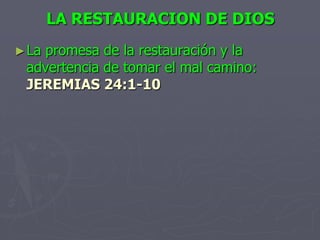 LA RESTAURACION DE DIOSLa promesa de la restauración y la advertencia de tomar el mal camino:JEREMIAS 24:1-10