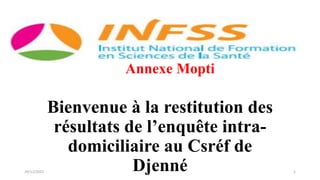 Annexe Mopti
Bienvenue à la restitution des
résultats de l’enquête intra-
domiciliaire au Csréf de
Djenné
29/11/2022 1
 