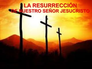 LA RESURRECCIÓN
DE NUESTRO SEÑOR JESUCRISTO
 