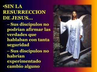 SIN LA RESURRECCION DE JESUS… Sus discípulos no podrían afirmar las verdades que hablaban con tanta seguridadSus discípulos no habrían experimentado cambio alguno