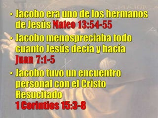 Jacobo era uno de los hermanos de Jesús Mateo 13:54-55Jacobo menospreciaba todo cuanto Jesús decía y hacía     Juan 7:1-5Jacobo tuvo un encuentro personal con el Cristo Resucitado                                                                  1 Corintios 15:3-8