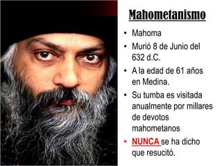 MahometanismoMahomaMurió 8 de Junio del 632 d.C.A la edad de 61 años en Medina.Su tumba es visitada anualmente por millares de devotos mahometanosNUNCA se ha dicho que resucitó.