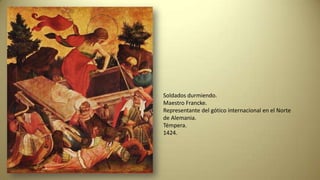 Soldados durmiendo.
Maestro Francke.
Representante del gótico internacional en el Norte
de Alemania.
Témpera.
1424.
 
