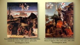 Resurrección de Cristo. Giovanni Bellini. Óleo sobre tabla
transferido a lienzo. 148 x 128 cm. 1475-1479.
Gemäldegalerie, Berlín.
Resurrección de Cristo con San Leonardo y Lucy.
Marco d' Oggiono. Óleo sobre tabla. 1491-1494.
Gemäldegalerie, Berlín.
 