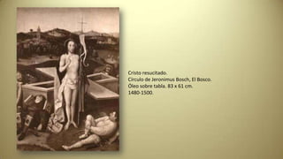 Cristo resucitado.
Círculo de Jeronimus Bosch, El Bosco.
Óleo sobre tabla. 83 x 61 cm.
1480-1500.
 