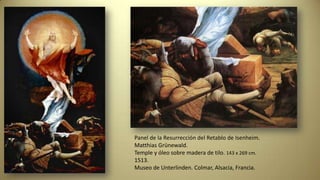 Panel de la Resurrección del Retablo de Isenheim.
Matthias Grünewald.
Temple y óleo sobre madera de tilo. 143 x 269 cm.
1513.
Museo de Unterlinden. Colmar, Alsacia, Francia.
 