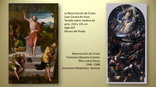 La Resurrección de Cristo.
Juan Correa de Vivar.
Temple sobre madera de
pino. 210 x 135 cm.
Siglo XVI
Museo del Prado.
Resurrección de Cristo.
Francesco Bassano el joven.
Óleo sobre lienzo.
1584 -1588.
Santissimo Redentore. Venecia.
 