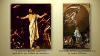 La resurrección de Cristo. Louis Finson.
Iglesia de San Juan de Malta. Aix-en-Provence.
Resurrección. Bartholomaeus Breenberg. 1635.
Art Institute of Chicago.
 