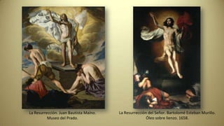 La Resurrección. Juan Bautista Maíno.
Museo del Prado.
La Resurrección del Señor. Bartolomé Esteban Murillo.
Óleo sobre lienzo. 1658.
 