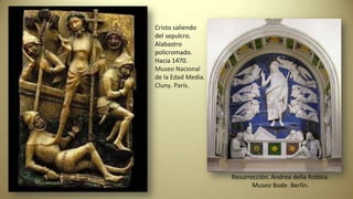 Cristo saliendo
del sepulcro.
Alabastro
policromado.
Hacia 1470.
Museo Nacional
de la Edad Media.
Cluny. París.
Resurrección. Andrea della Robbia.
Museo Bode. Berlín.
 