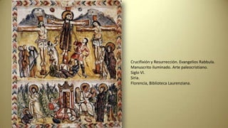 Crucifixión y Resurrección. Evangelios Rabbula.
Manuscrito iluminado. Arte paleocristiano.
Siglo VI.
Siria.
Florencia, Biblioteca Laurenziana.
 